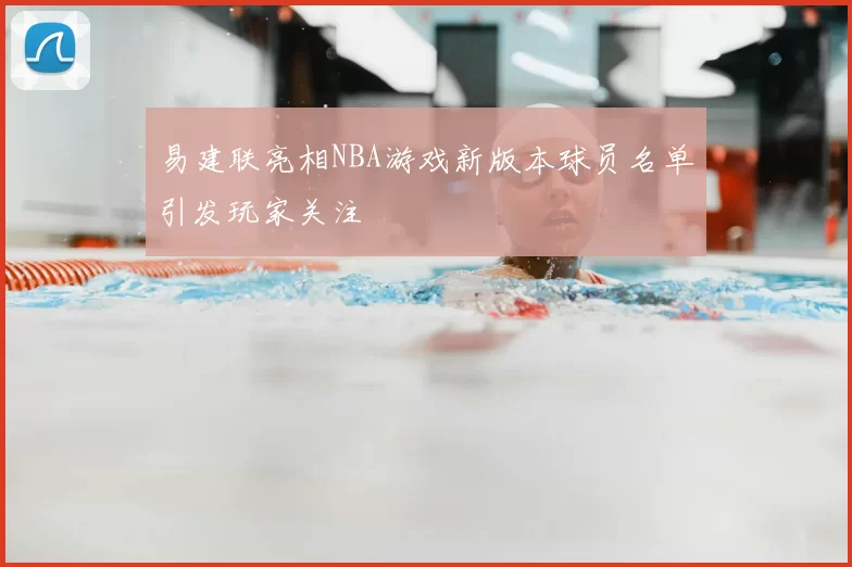 易建联亮相NBA游戏新版本球员名单引发玩家关注