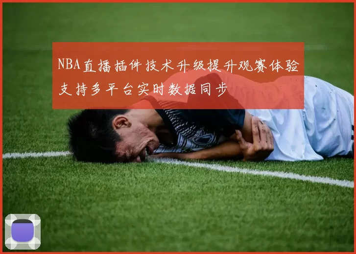 NBA直播插件技术升级提升观赛体验支持多平台实时数据同步
