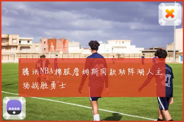腾讯NBA棉服詹姆斯同款助阵湖人主场战胜勇士