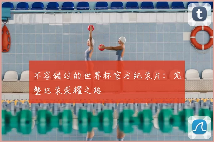 不容错过的世界杯官方纪录片：完整记录荣耀之路