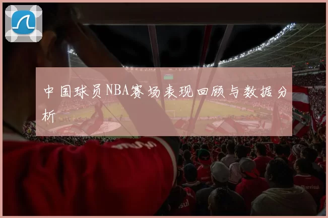 中国球员NBA赛场表现回顾与数据分析