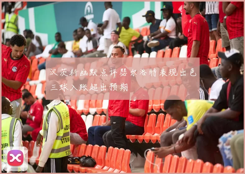 汉茨科幽默点评瑟尔洛特表现出色三球入账超出预期