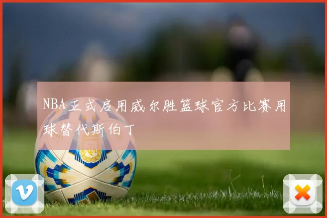 NBA正式启用威尔胜篮球官方比赛用球替代斯伯丁