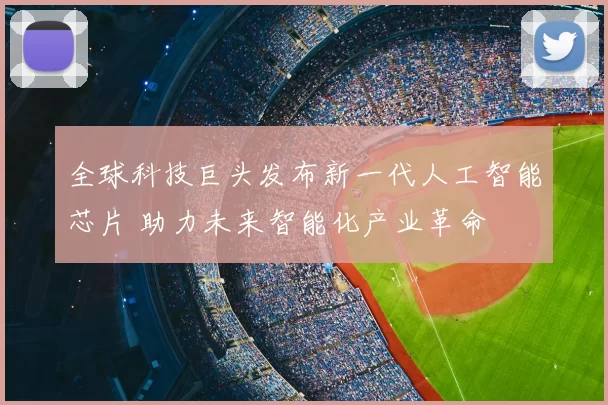 全球科技巨头发布新一代人工智能芯片 助力未来智能化产业革命