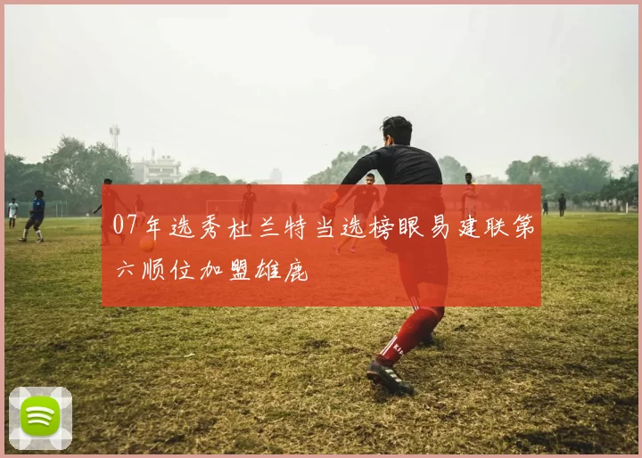 07年选秀杜兰特当选榜眼易建联第六顺位加盟雄鹿
