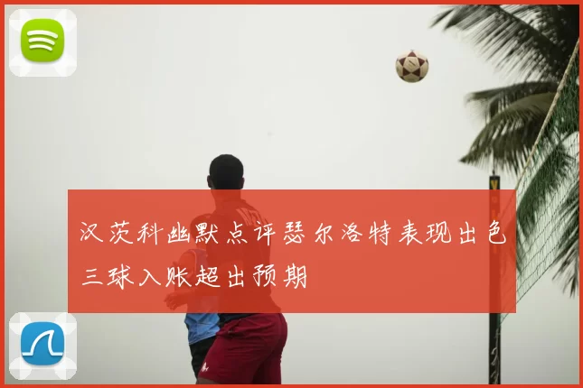 汉茨科幽默点评瑟尔洛特表现出色三球入账超出预期