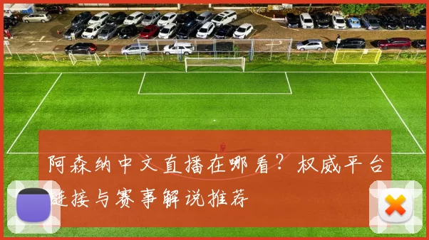 阿森纳中文直播在哪看？权威平台链接与赛事解说推荐