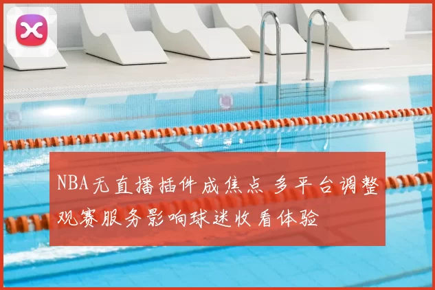 NBA无直播插件成焦点 多平台调整观赛服务影响球迷收看体验
