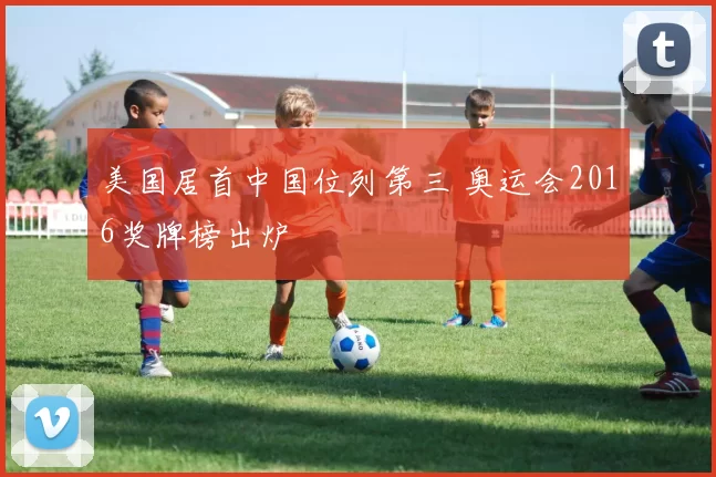 美国居首中国位列第三 奥运会2016奖牌榜出炉