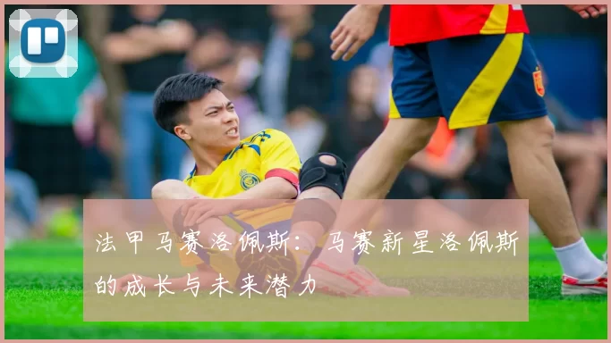 法甲马赛洛佩斯：马赛新星洛佩斯的成长与未来潜力
