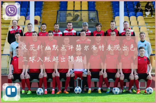 汉茨科幽默点评瑟尔洛特表现出色三球入账超出预期