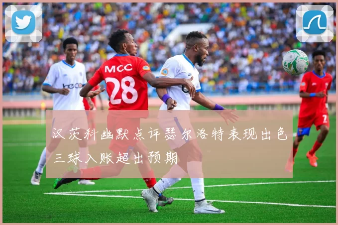 汉茨科幽默点评瑟尔洛特表现出色三球入账超出预期