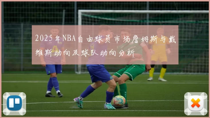 2025年NBA自由球员市场詹姆斯与戴维斯动向及球队动向分析
