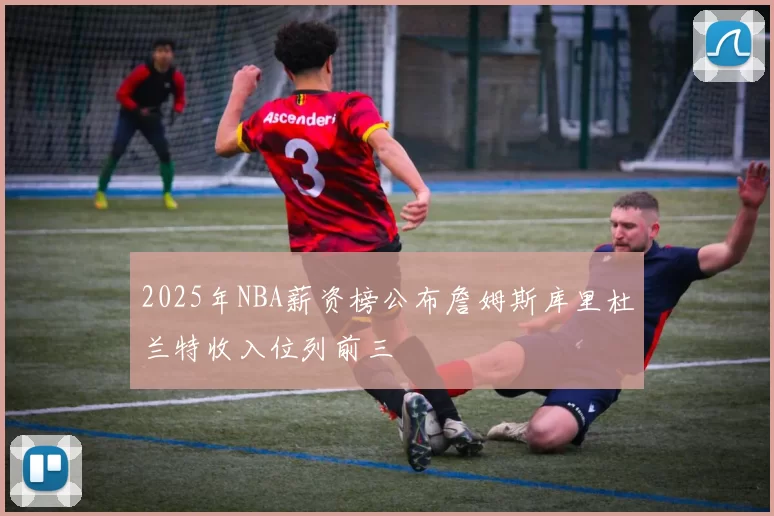 2025年NBA薪资榜公布詹姆斯库里杜兰特收入位列前三