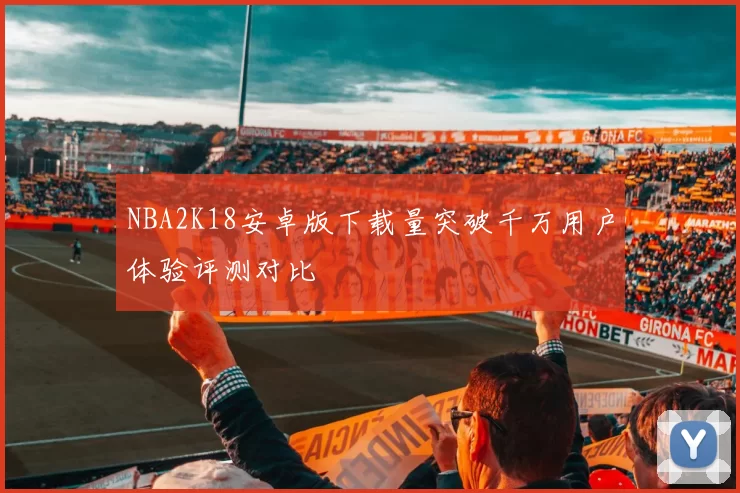 NBA2K18安卓版下载量突破千万用户体验评测对比