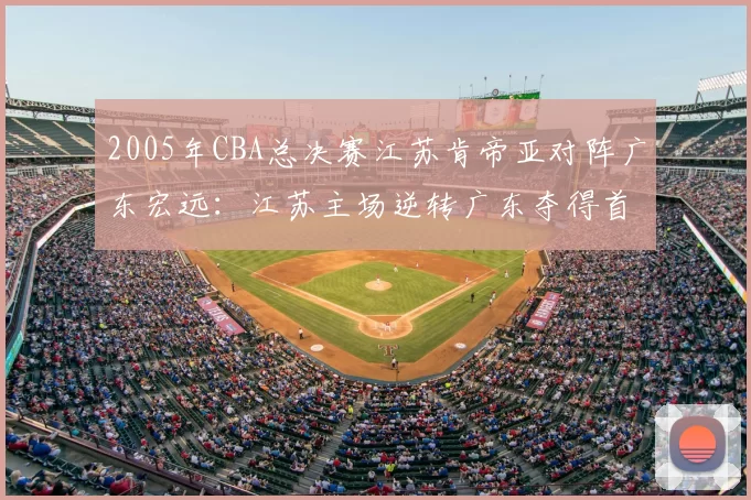2005年CBA总决赛江苏肯帝亚对阵广东宏远：江苏主场逆转广东夺得首个CBA总冠军