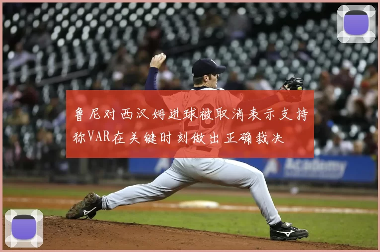鲁尼对西汉姆进球被取消表示支持称VAR在关键时刻做出正确裁决