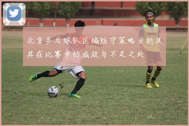 北京乒乓球队区域防守策略分析及其在比赛中的成效与不足之处