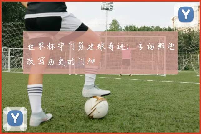 世界杯守门员进球奇迹：专访那些改写历史的门神