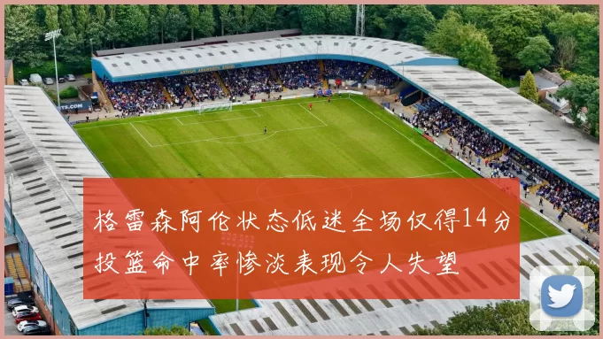 格雷森阿伦状态低迷全场仅得14分投篮命中率惨淡表现令人失望