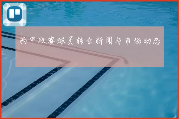 西甲联赛球员转会新闻与市场动态