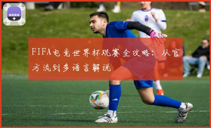 FIFA电竞世界杯观赛全攻略:从官方流到多语言解说