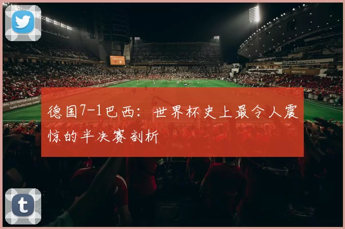 德国7-1巴西：世界杯史上最令人震惊的半决赛剖析