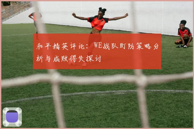 和平精英评论：WE战队盯防策略分析与成败得失探讨