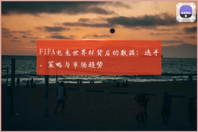 FIFA电竞世界杯背后的数据:选手、策略与市场趋势