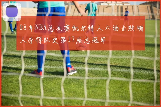 08年NBA总决赛凯尔特人六场击败湖人夺得队史第17座总冠军