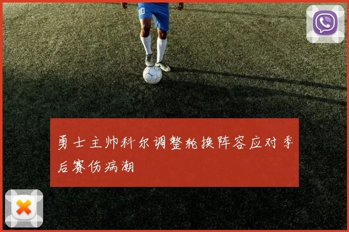 勇士主帅科尔调整轮换阵容应对季后赛伤病潮