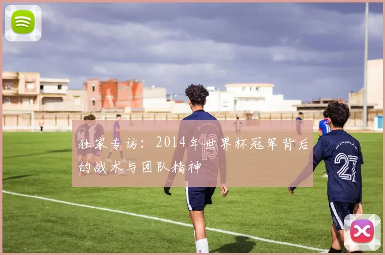独家专访：2014年世界杯冠军背后的战术与团队精神