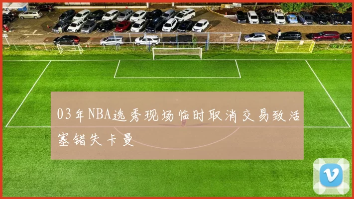03年NBA选秀现场临时取消交易致活塞错失卡曼