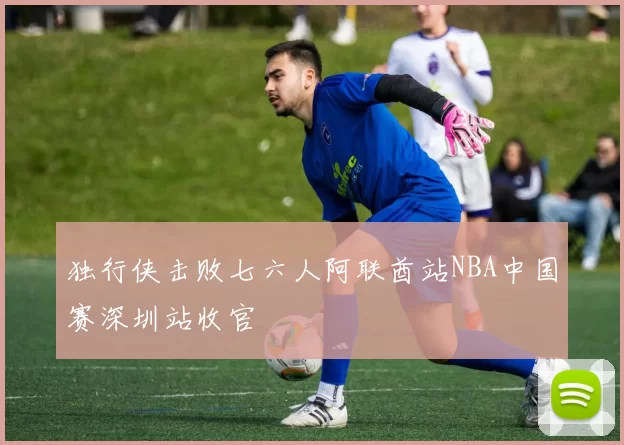 独行侠击败七六人阿联酋站NBA中国赛深圳站收官