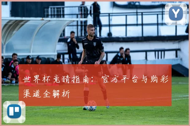 世界杯竞猜指南：官方平台与购彩渠道全解析