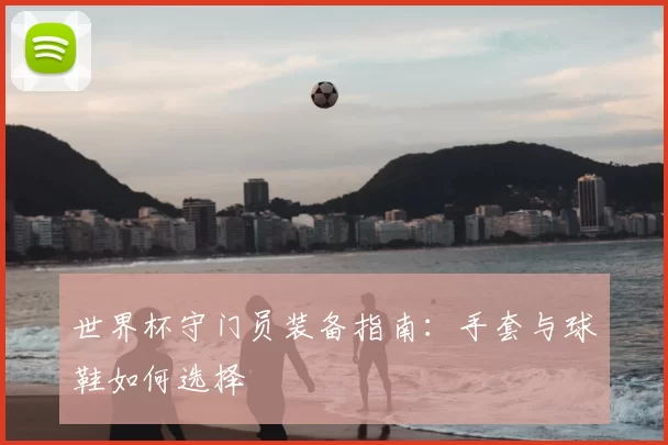 世界杯守门员装备指南：手套与球鞋如何选择