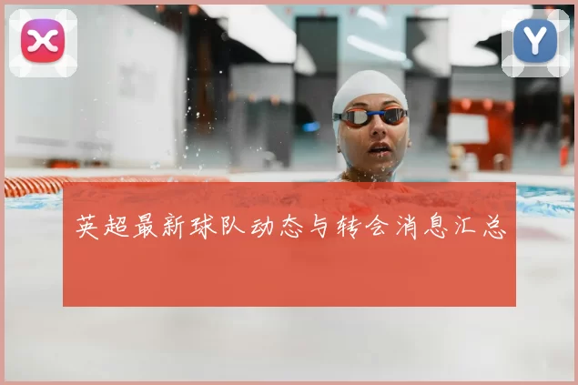 英超最新球队动态与转会消息汇总