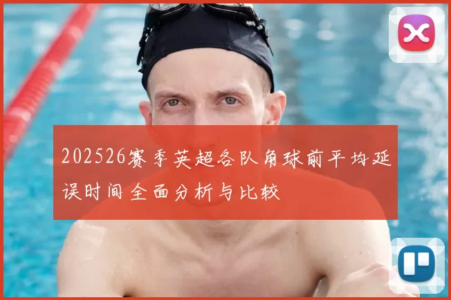 202526赛季英超各队角球前平均延误时间全面分析与比较