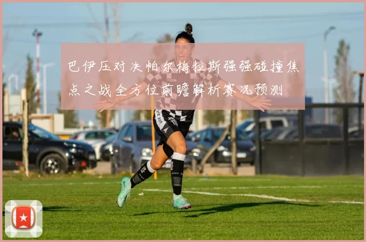 巴伊压对决帕尔梅拉斯强强碰撞焦点之战全方位前瞻解析赛况预测