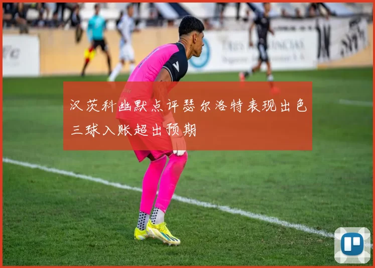 汉茨科幽默点评瑟尔洛特表现出色三球入账超出预期
