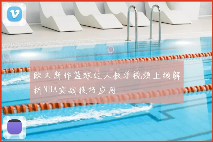 欧文新作篮球过人教学视频上线解析NBA实战技巧应用