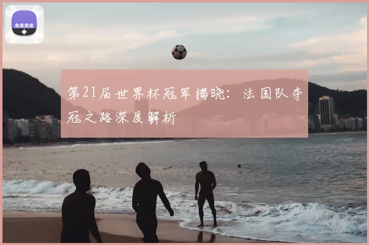 第21届世界杯冠军揭晓：法国队夺冠之路深度解析