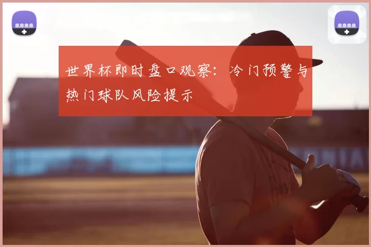 世界杯即时盘口观察：冷门预警与热门球队风险提示