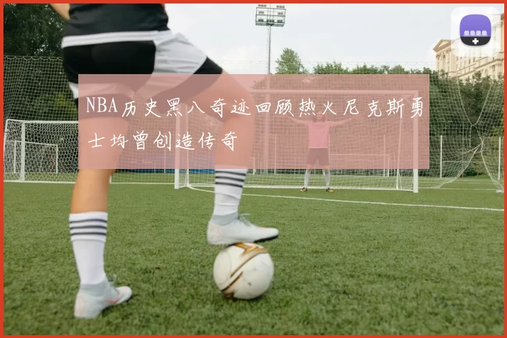 NBA历史黑八奇迹回顾热火尼克斯勇士均曾创造传奇