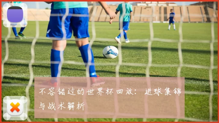 不容错过的世界杯回放:进球集锦与战术解析