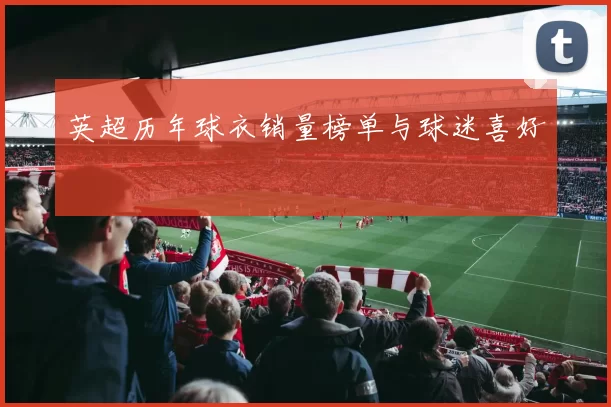 英超历年球衣销量榜单与球迷喜好
