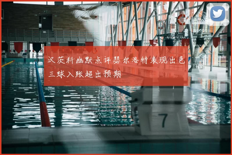 汉茨科幽默点评瑟尔洛特表现出色三球入账超出预期