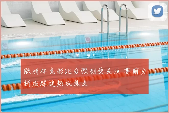 欧洲杯竞彩比分预测受关注 赛前分析成球迷热议焦点