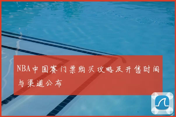 NBA中国赛门票购买攻略及开售时间与渠道公布