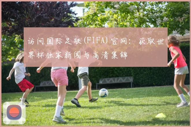 访问国际足联(FIFA)官网：获取世界杯独家新闻与高清集锦